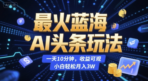 最火蓝海AI头条玩法，一天10分钟，收益可观，小白轻松月入3W【揭秘】-创客聚集地