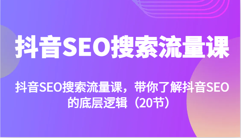 抖音SEO搜索流量课，带你了解抖音SEO的底层逻辑(20节)-创客聚集地