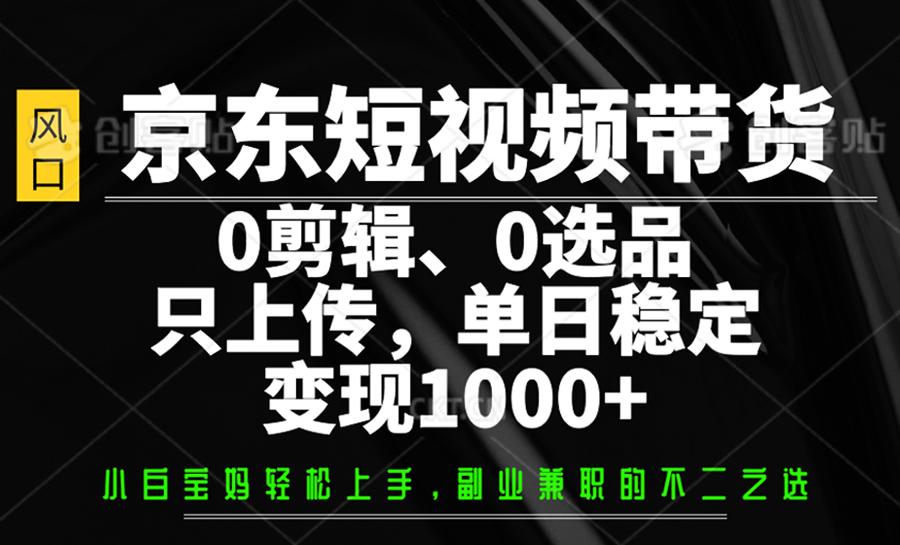 京东短视频带货,0剪辑,0选品,只上传,单日稳定变现1000+-创客聚集地