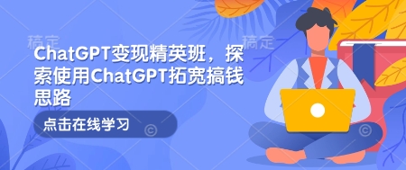 ChatGPT变现精英班，探索使用ChatGPT拓宽搞钱思路-创客聚集地