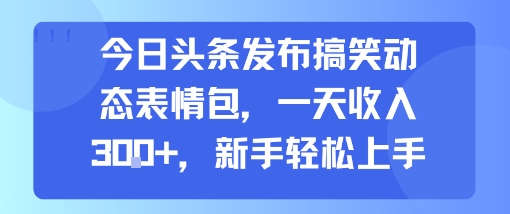 今日头条发布搞笑动态表情包，一天收入3张+，新手轻松上手-创客聚集地