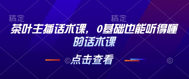 茶叶主播话术课，0基础也能听得懂的话术课-创客聚集地