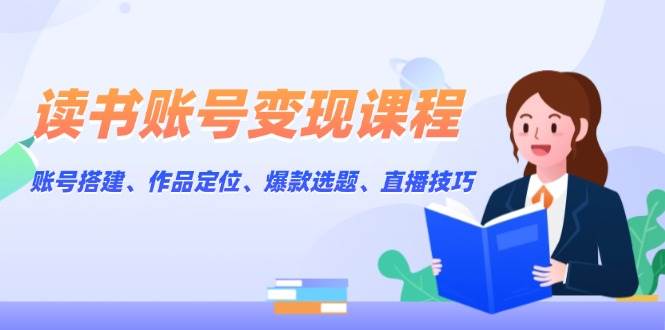 读书账号变现课程：账号搭建、作品定位、爆款选题、直播技巧-创客聚集地