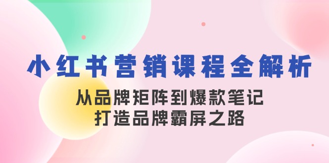 小红书营销课程全解析，从品牌矩阵到爆款笔记，打造品牌霸屏之路-创客聚集地