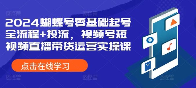 2024蝴蝶号零基础起号全流程+投流，视频号短视频直播带货运营实操课-创客聚集地