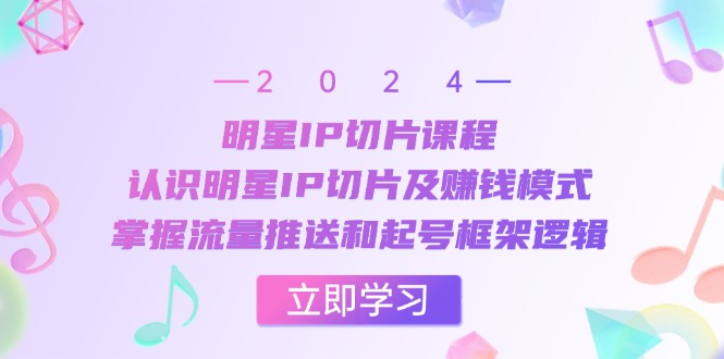 明星IP切片课程：认识明星IP切片及赚钱模式，掌握流量推送和起号框架逻辑-创客聚集地