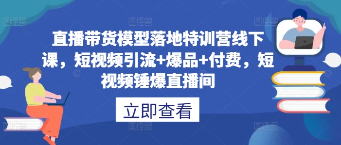 直播带货模型落地特训营线下课，​短视频引流+爆品+付费，短视频锤爆直播间-创客聚集地