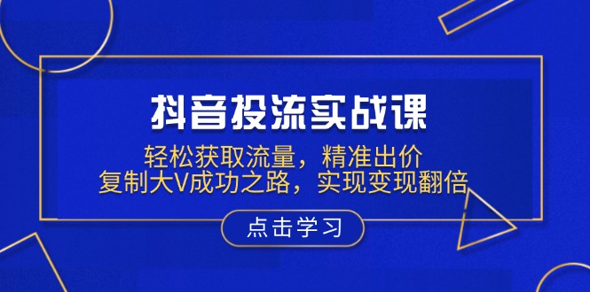 抖音投流实战课，轻松获取流量，精准出价，复制大V成功之路，实现变现翻倍-创客聚集地