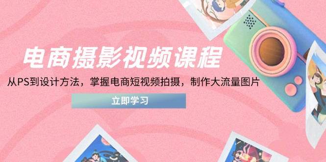 电商摄影视频课程，从PS到设计方法，掌握电商短视频拍摄，制作大流量图片-创客聚集地