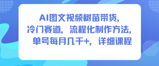 AI图文视频树苗带货，冷门赛道，流程化制作方法，单号每月几K，详细课程-创客聚集地