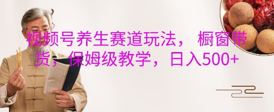 视频号养生赛道玩法， 橱窗带货，保姆级教学，日入5张-创客聚集地