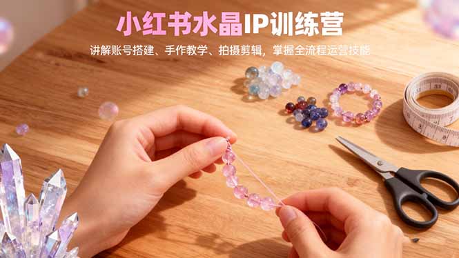 小红书水晶IP训练营，讲解账号搭建、手作教学、拍摄剪辑，全流程运营技能-创客聚集地