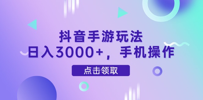 抖音手游玩法，日入3000+，手机操作-创客聚集地