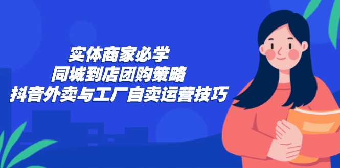 实体商家必学：同城到店团购策略：抖音外卖与工厂自卖运营技巧-创客聚集地