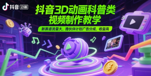 抖音3D动画科普类视频制作教学，新赛道流量大，撸伙伴计划广告分成，收益高-创客聚集地
