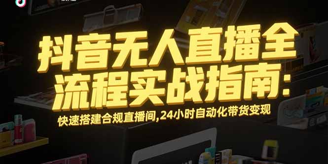 抖音无人直播全流程实战指南：快速搭建合规直播间，24小时自动化带货变现-创客聚集地