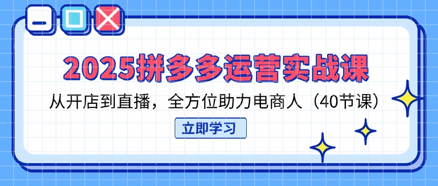 2025拼多多运营实战课，从开店到直播，全方位助力电商人(40节课-创客聚集地