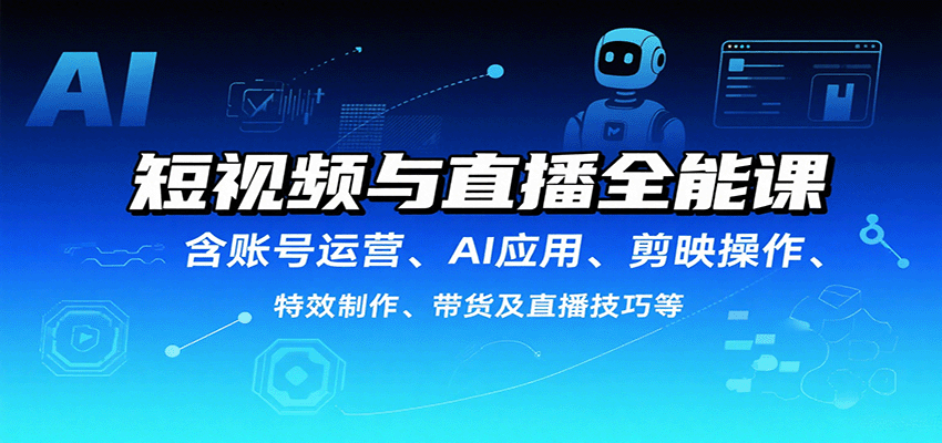 短视频与直播全能课，含账号运营、AI应用、剪映操作、特效制作、带货及直播技巧等-创客聚集地