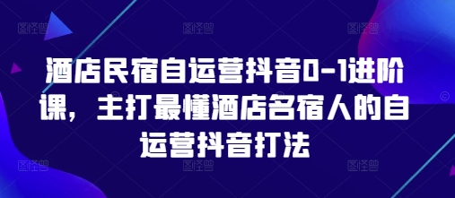 酒店民宿自运营抖音0-1进阶课，主打最懂酒店名宿人的自运营抖音打法-创客聚集地
