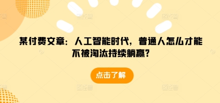 某付费文章：人工智能时代，普通人怎么才能不被淘汰持续躺赢?-创客聚集地
