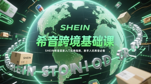 希音跨境基础课，SHEIN希音卖家入门实操指南，新手入坑希音必看-创客聚集地