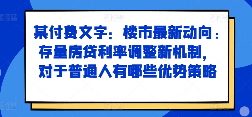 某付费文章：楼市最新动向，存量房贷利率调整新机制，对于普通人有哪些优势策略-创客聚集地