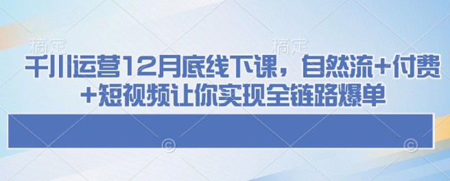 千川运营12月底线下课，自然流+付费+短视频让你实现全链路爆单-创客聚集地