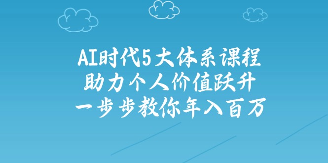 AI时代5大体系课程：助力个人价值跃升，一步步教你年入百万-创客聚集地