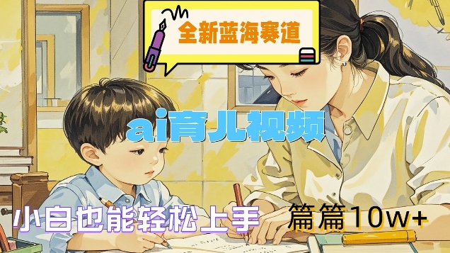全新蓝海赛道-ai育儿视频，小白也能轻松上手，篇篇10w+【揭秘】-创客聚集地