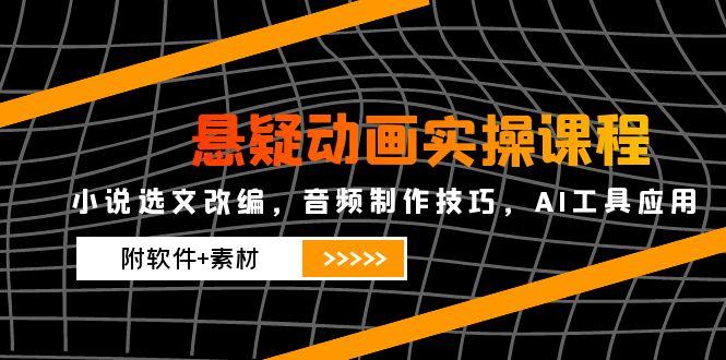 悬疑动画实操课程，小说选文改编，音频制作技巧，AI工具应用(附软件+素材-创客聚集地