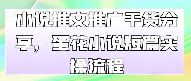 小说推文推广干货分享，蛋花小说短篇实操流程-创客聚集地