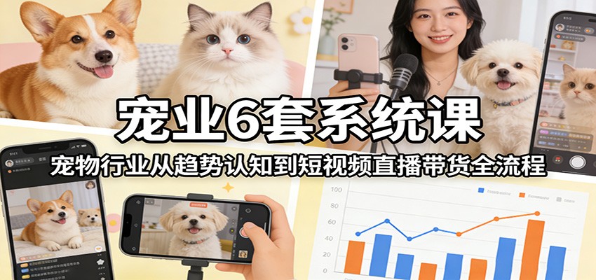 宠业6套系统课：宠物行业从趋势认知到短视频直播带货全流程-创客聚集地