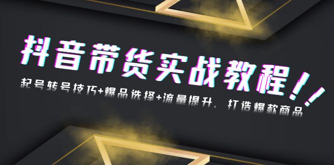 抖音带货实战教程：起号转号技巧+爆品选择+流量提升，打造爆款商品-创客聚集地