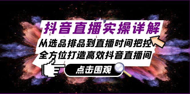 抖音直播实操详解：从选品排品到直播时间把控，全方位打造高效抖音直播间-创客聚集地