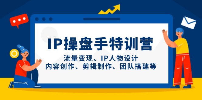 IP操盘手特训营，流量变现、IP人物设计、内容创作、剪辑制作、团队搭建等-创客聚集地
