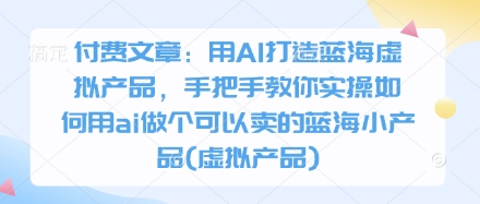 付费文章：用AI打造蓝海虚拟产品，手把手教你实操如何用ai做个可以卖的蓝海小产品(虚拟产品)-创客聚集地