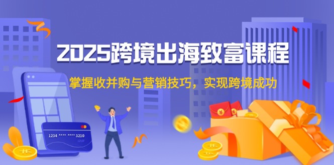 2025跨境出海致富课程，掌握收并购与营销技巧，实现跨境成功-创客聚集地