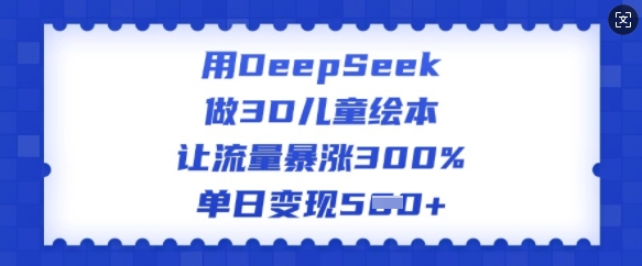 用DeepSeek做3D儿童绘本，让流量暴涨300%，单日变现多张-创客聚集地