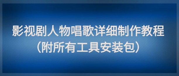 影视剧人物唱歌详细制作教程，点赞量动辄几十W(附所有工具安装包)-创客聚集地