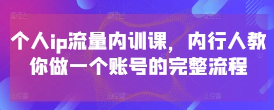 个人ip流量内训课，内行人教你做一个账号的完整流程-创客聚集地