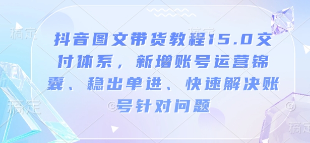 抖音图文带货教程15.0交付体系，新增账号运营锦囊、稳出单进、快速解决账号针对问题-创客聚集地