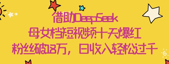 借助DeepSeek，母女档短视频十天爆红，粉丝破18W，日收入轻松几张-创客聚集地