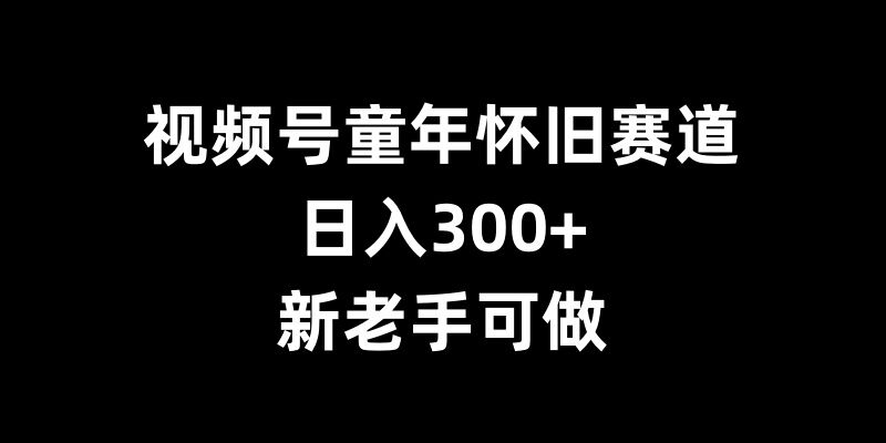 视频号童年怀旧赛道，日入300+，新老手可做【揭秘】-创客聚集地