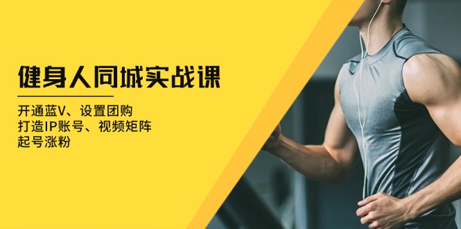 健身人 同城实战课：开通蓝V、设置团购、打造IP账号、视频矩阵、起号涨粉-创客聚集地