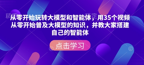 从零开始玩转大模型和智能体，​用35个视频从零开始普及大模型的知识，并教大家搭建自己的智能体-创客聚集地