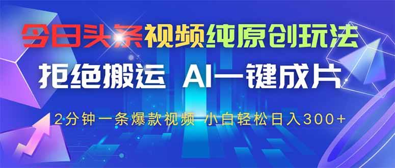 今日头条视频纯原创玩法，AI一键成片，2分钟一条视频，轻松日入300+-创客聚集地
