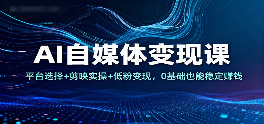 AI自媒体变现课:平台选择+剪映实操+低粉变现,0基础也能稳定赚钱-创客聚集地