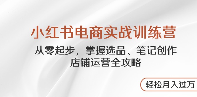 小红书电商实战训练营，从零起步，掌握选品、笔记创作、店铺运营全攻略…-创客聚集地