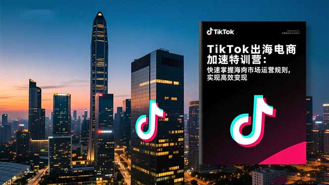 TikTok出海电商加速特训营：快速掌握海外市场运营规则，实现高效变现-创客聚集地
