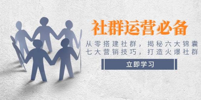 社群运营必备！从零搭建社群，揭秘六大锦囊、七大营销技巧，打造火爆社群-创客聚集地